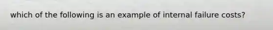 which of the following is an example of internal failure costs?