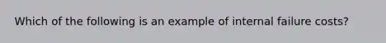 Which of the following is an example of internal failure costs?