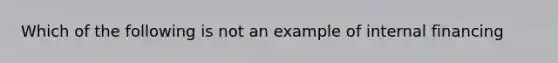 Which of the following is not an example of internal financing