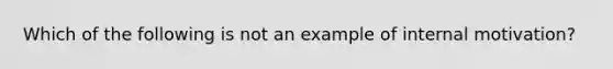 Which of the following is not an example of internal motivation?