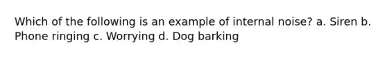 Which of the following is an example of internal noise? a. Siren b. Phone ringing c. Worrying d. Dog barking