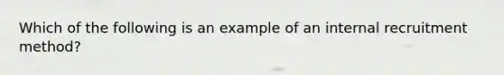 ​Which of the following is an example of an internal recruitment method?