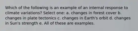 Which of the following is an example of an internal response to climate variations? Select one: a. changes in forest cover b. changes in plate tectonics c. changes in Earth's orbit d. changes in Sun's strength e. All of these are examples.