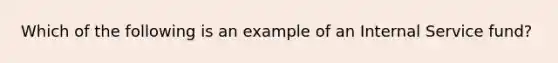 Which of the following is an example of an Internal Service fund?