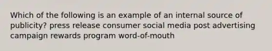 Which of the following is an example of an internal source of publicity? press release consumer social media post advertising campaign rewards program word-of-mouth