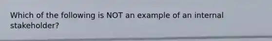 Which of the following is NOT an example of an internal stakeholder?