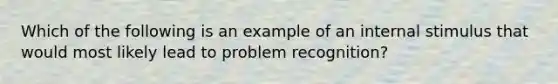 Which of the following is an example of an internal stimulus that would most likely lead to problem recognition?