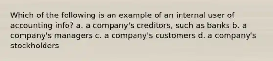 Which of the following is an example of an internal user of accounting info? a. a company's creditors, such as banks b. a company's managers c. a company's customers d. a company's stockholders