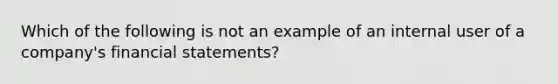 Which of the following is not an example of an internal user of a company's financial statements?