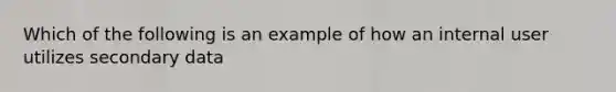 Which of the following is an example of how an internal user utilizes secondary data