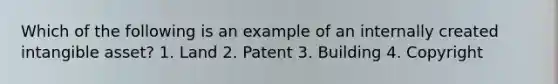 Which of the following is an example of an internally created intangible asset? 1. Land 2. Patent 3. Building 4. Copyright