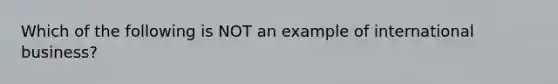 Which of the following is NOT an example of international business?