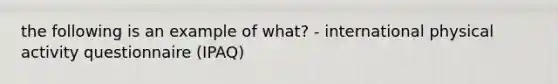 the following is an example of what? - international physical activity questionnaire (IPAQ)