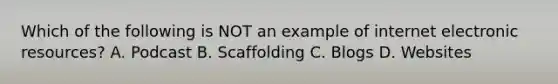 Which of the following is NOT an example of internet electronic resources? A. Podcast B. Scaffolding C. Blogs D. Websites