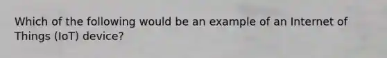 Which of the following would be an example of an Internet of Things (IoT) device?