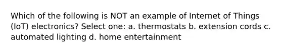 Which of the following is NOT an example of Internet of Things (IoT) electronics? Select one: a. thermostats b. extension cords c. automated lighting d. home entertainment