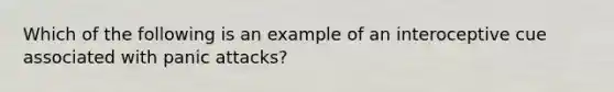 Which of the following is an example of an interoceptive cue associated with panic attacks?