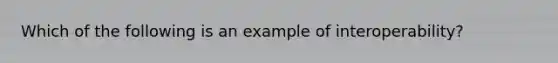 Which of the following is an example of interoperability?