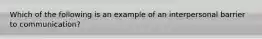 Which of the following is an example of an interpersonal barrier to communication?