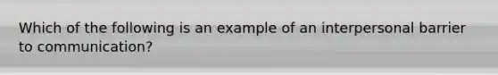 Which of the following is an example of an interpersonal barrier to communication?