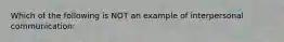 Which of the following is NOT an example of interpersonal communication: