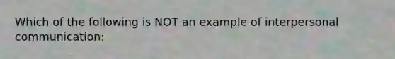 Which of the following is NOT an example of <a href='https://www.questionai.com/knowledge/kYcZI9dsWF-interpersonal-communication' class='anchor-knowledge'>interpersonal communication</a>: