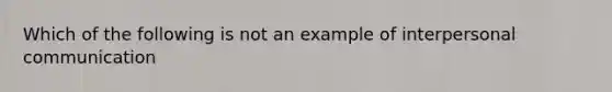 Which of the following is not an example of interpersonal communication