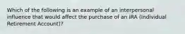 Which of the following is an example of an interpersonal influence that would affect the purchase of an IRA (Individual Retirement Account)?