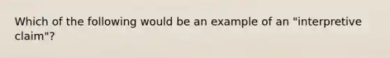 Which of the following would be an example of an "interpretive claim"?