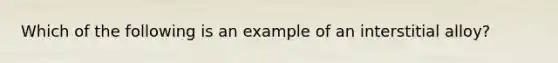 Which of the following is an example of an interstitial alloy?