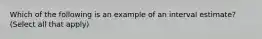 Which of the following is an example of an interval estimate? (Select all that apply)