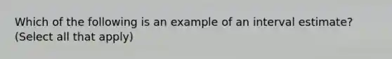 Which of the following is an example of an interval estimate? (Select all that apply)