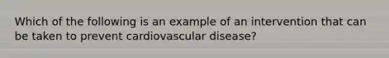 Which of the following is an example of an intervention that can be taken to prevent cardiovascular disease?