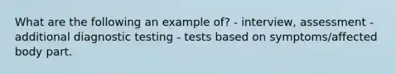 What are the following an example of? - interview, assessment - additional diagnostic testing - tests based on symptoms/affected body part.