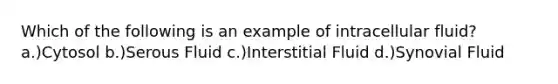 Which of the following is an example of intracellular fluid? a.)Cytosol b.)Serous Fluid c.)Interstitial Fluid d.)Synovial Fluid