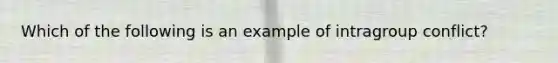 Which of the following is an example of intragroup conflict?