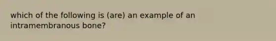 which of the following is (are) an example of an intramembranous bone?