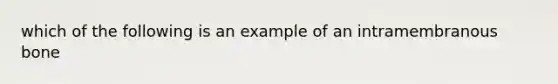 which of the following is an example of an intramembranous bone