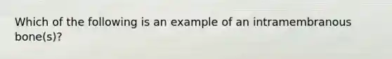 Which of the following is an example of an intramembranous bone(s)?