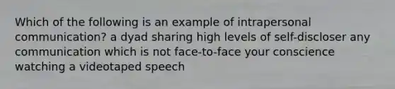 Which of the following is an example of intrapersonal communication? a dyad sharing high levels of self-discloser any communication which is not face-to-face your conscience watching a videotaped speech