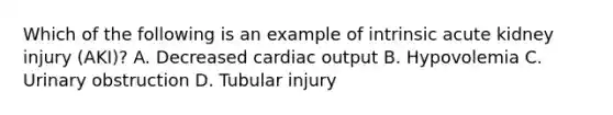 Which of the following is an example of intrinsic acute kidney injury (AKI)? A. Decreased cardiac output B. Hypovolemia C. Urinary obstruction D. Tubular injury