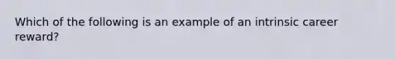 Which of the following is an example of an intrinsic career reward?