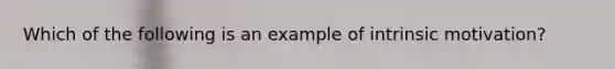 Which of the following is an example of intrinsic motivation?