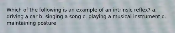 Which of the following is an example of an intrinsic reflex? a. driving a car b. singing a song c. playing a musical instrument d. maintaining posture