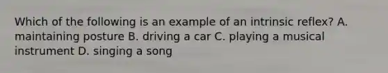 Which of the following is an example of an intrinsic reflex? A. maintaining posture B. driving a car C. playing a musical instrument D. singing a song