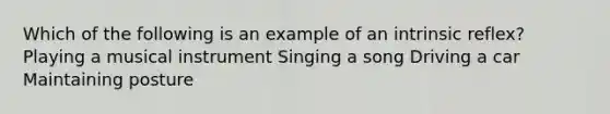 Which of the following is an example of an intrinsic reflex? Playing a musical instrument Singing a song Driving a car Maintaining posture