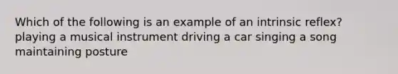 Which of the following is an example of an intrinsic reflex? playing a musical instrument driving a car singing a song maintaining posture