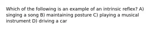 Which of the following is an example of an intrinsic reflex? A) singing a song B) maintaining posture C) playing a musical instrument D) driving a car