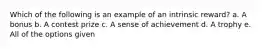 Which of the following is an example of an intrinsic reward? a. A bonus b. A contest prize c. A sense of achievement d. A trophy e. All of the options given