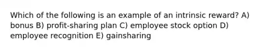 Which of the following is an example of an intrinsic reward? A) bonus B) profit-sharing plan C) employee stock option D) employee recognition E) gainsharing